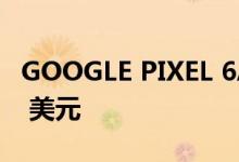 GOOGLE PIXEL 6A 创下历史最低价 369.99 美元