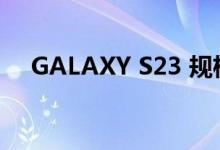 GALAXY S23 规格将与上一代几乎相同