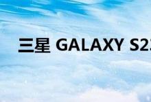 三星 GALAXY S23/S23+ 几乎没有变化