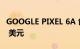 GOOGLE PIXEL 6A 创下历史最低价 369.99 美元