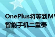 OnePlus将等到MWC冷却后再推出其最新的智能手机二重奏