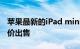 苹果最新的iPad mini现已以黑色星期五的高价出售