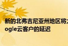 新的北弗吉尼亚州地区将大大改善东北和中大西洋地区的Google云客户的延迟