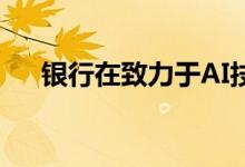 银行在致力于AI技术时面临公平的挑战