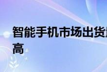 智能手机市场出货量将在2021年创下历史新高