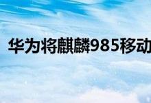 华为将麒麟985移动芯片纳入5G调制解调器