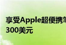 享受Apple超便携笔记本电脑的最佳配置立减300美元