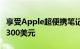 享受Apple超便携笔记本电脑的最佳配置立减300美元