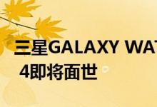 三星GALAXY WATCH 4和WATCH ACTIVE 4即将面世