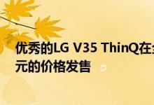 优秀的LG V35 ThinQ在全新的条件下以无与伦比的260美元的价格发售