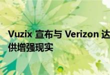 Vuzix 宣布与 Verizon 达成协议通过 5G 和移动边缘计算提供增强现实