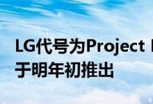 LG代号为Project B的可卷曲显示智能手机将于明年初推出