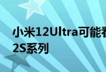 小米12Ultra可能看起来很像小米12和小米12S系列