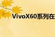 VivoX60系列在市场推出之前的价格