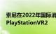 索尼在2022年国际消费电子展上展示升级版PlayStationVR2