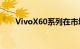 VivoX60系列在市场推出之前的价格