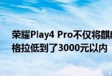 荣耀Play4 Pro不仅将麒麟990系列旗舰平台机型的首发价格拉低到了3000元以内