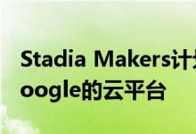 Stadia Makers计划启动将独立开发者带入Google的云平台