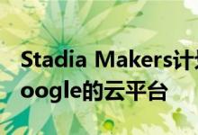 Stadia Makers计划启动将独立开发者带入Google的云平台