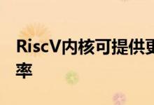 RiscV内核可提供更高的处理能力和更少的功率