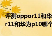 评测oppor11和华为p10拍照哪个好及oppor11和华为p10哪个好