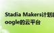 Stadia Makers计划启动将独立开发者带入Google的云平台