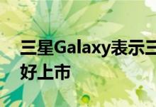 三星Galaxy表示三星Galaxy Fold已经准备好上市