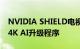 NVIDIA SHIELD电视已升级至8.2 并改进了4K AI升级程序