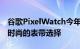 谷歌PixelWatch今年晚些时候到货时将获得时尚的表带选择