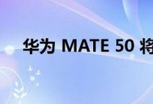 华为 MATE 50 将于 9 月 6 日正式亮相