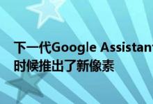 下一代Google Assistant的速度提高了10倍 并在今年晚些时候推出了新像素