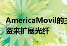 AmericaMovil的主要重点将是进行额外的投资来扩展光纤