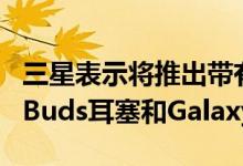 三星表示将推出带有ANC的新入耳式Galaxy Buds耳塞和Galaxy S21系列