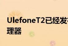 UlefoneT2已经发布了一段时间HelioP70处理器