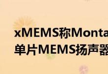 xMEMS称Montara为世界上第一个真正的单片MEMS扬声器