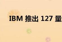 IBM 推出 127 量子位Eagle量子处理器