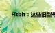 Fitbit：这些旧型号没有OS 5.0更新