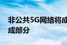 非公共5G网络将成为企业网络战略的重要组成部分