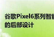 谷歌Pixel6系列智能手机渲染图揭示了其更新的后部设计