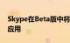 Skype在Beta版中将屏幕共享功能引入安卓应用