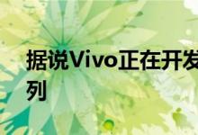 据说Vivo正在开发新系列的智能手机 即S系列