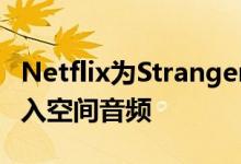 Netflix为StrangerThings和其他原创作品引入空间音频