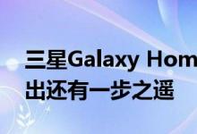 三星Galaxy Home Mini智能扬声器距离推出还有一步之遥