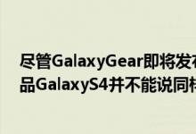 尽管GalaxyGear即将发布但不幸的是三星的下一个旗舰产品GalaxyS4并不能说同样的话