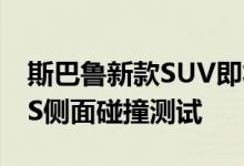 斯巴鲁新款SUV即将需要进行更高速度的IIHS侧面碰撞测试