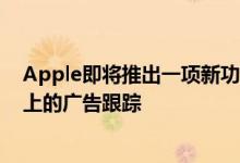 Apple即将推出一项新功能使您可以选择退出iOS应用程序上的广告跟踪