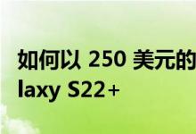 如何以 250 美元的价格从亚马逊购买三星 Galaxy S22+