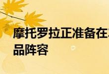 摩托罗拉正准备在2022年推出其首个旗舰产品阵容