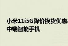 小米11i5G降价换货优惠小米11i5G是该公司最新的轻薄型中端智能手机