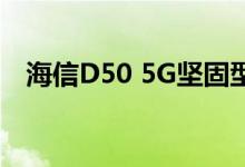 海信D50 5G坚固型智能手机通过TENAA